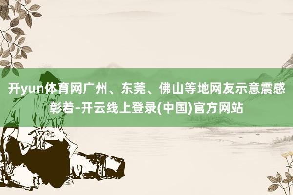 开yun体育网广州、东莞、佛山等地网友示意震感彰着-开云线上登录(中国)官方网站