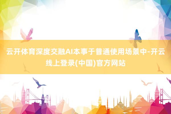 云开体育深度交融AI本事于普通使用场景中-开云线上登录(中国)官方网站