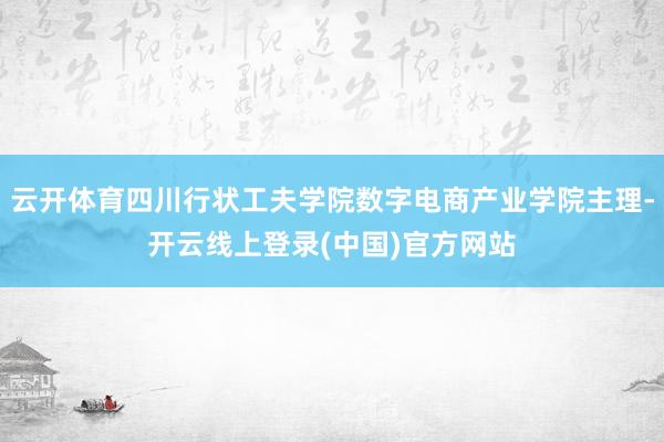 云开体育四川行状工夫学院数字电商产业学院主理-开云线上登录(中国)官方网站