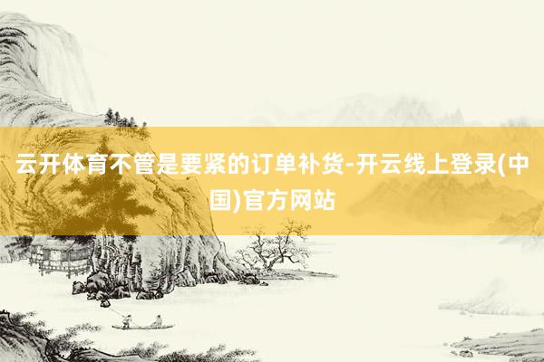 云开体育不管是要紧的订单补货-开云线上登录(中国)官方网站