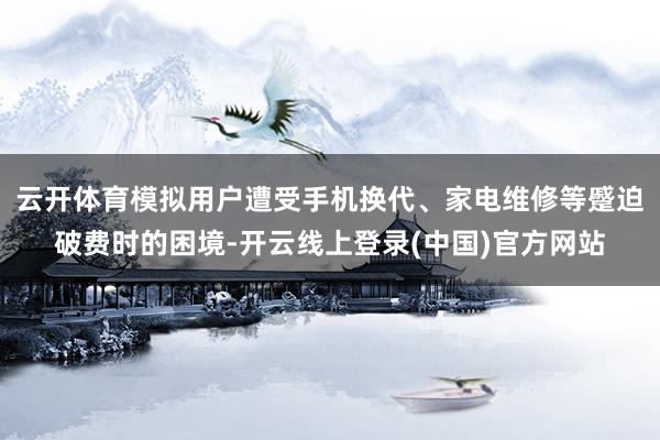 云开体育模拟用户遭受手机换代、家电维修等蹙迫破费时的困境-开云线上登录(中国)官方网站