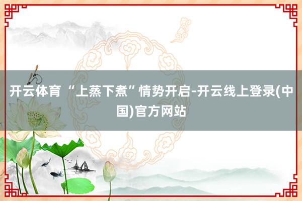 开云体育 “上蒸下煮”情势开启-开云线上登录(中国)官方网站