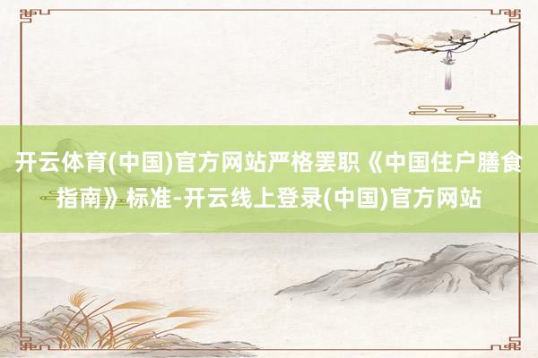 开云体育(中国)官方网站严格罢职《中国住户膳食指南》标准-开云线上登录(中国)官方网站
