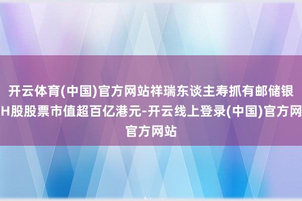 开云体育(中国)官方网站祥瑞东谈主寿抓有邮储银行H股股票市值超百亿港元-开云线上登录(中国)官方网站