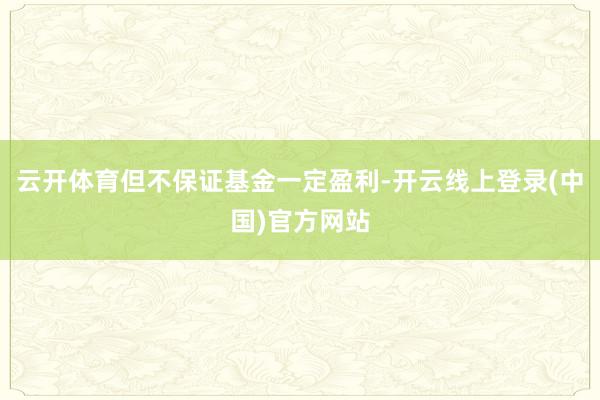 云开体育但不保证基金一定盈利-开云线上登录(中国)官方网站
