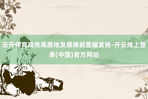 云开体育商务高质地发展得到显耀发扬-开云线上登录(中国)官方网站