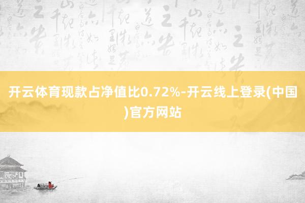 开云体育现款占净值比0.72%-开云线上登录(中国)官方网站