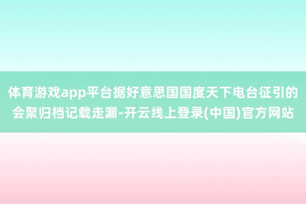体育游戏app平台据好意思国国度天下电台征引的会聚归档记载走漏-开云线上登录(中国)官方网站