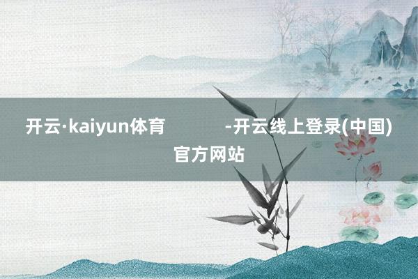 开云·kaiyun体育            -开云线上登录(中国)官方网站
