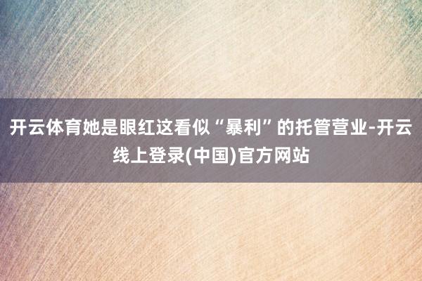 开云体育她是眼红这看似“暴利”的托管营业-开云线上登录(中国)官方网站