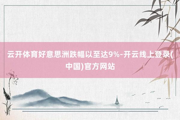 云开体育好意思洲跌幅以至达9%-开云线上登录(中国)官方网站