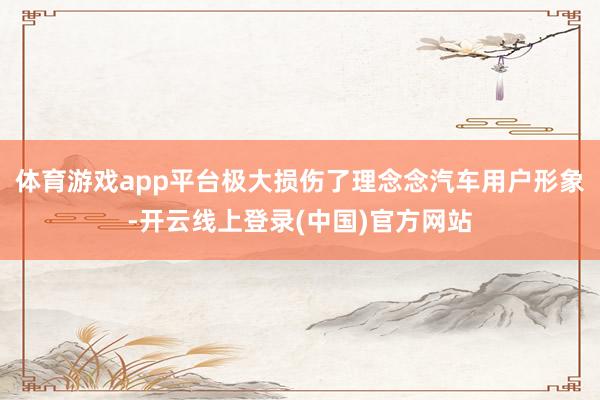 体育游戏app平台极大损伤了理念念汽车用户形象-开云线上登录(中国)官方网站