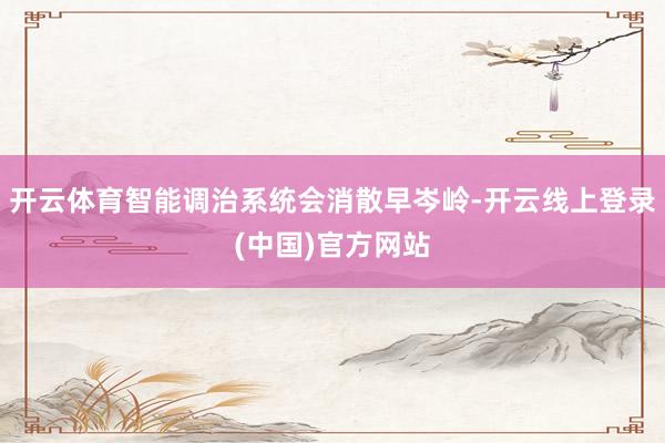 开云体育智能调治系统会消散早岑岭-开云线上登录(中国)官方网站