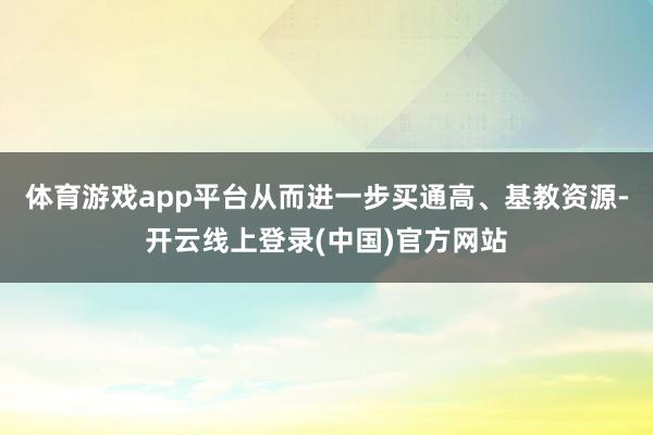 体育游戏app平台从而进一步买通高、基教资源-开云线上登录(中国)官方网站