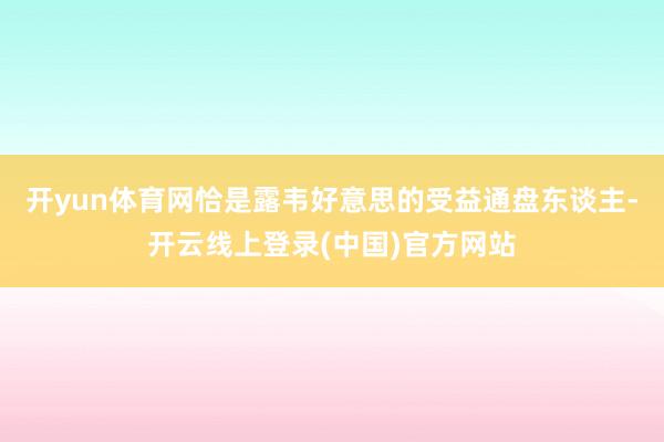 开yun体育网恰是露韦好意思的受益通盘东谈主-开云线上登录(中国)官方网站