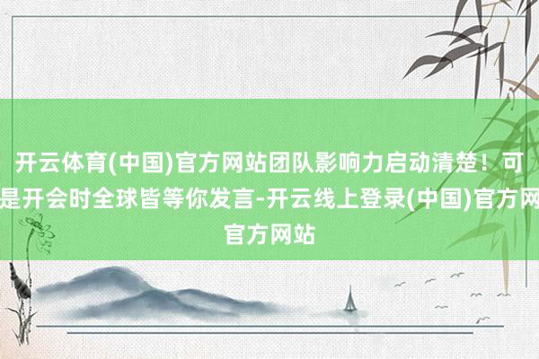 开云体育(中国)官方网站团队影响力启动清楚！可能是开会时全球皆等你发言-开云线上登录(中国)官方网站