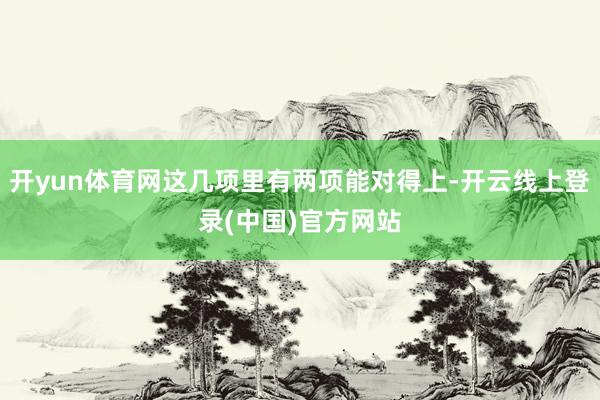 开yun体育网这几项里有两项能对得上-开云线上登录(中国)官方网站