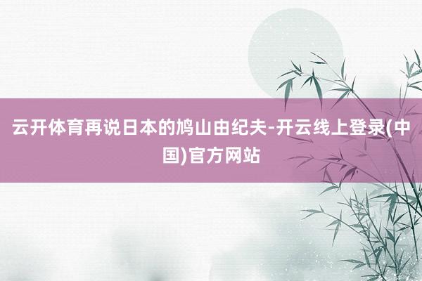 云开体育再说日本的鸠山由纪夫-开云线上登录(中国)官方网站