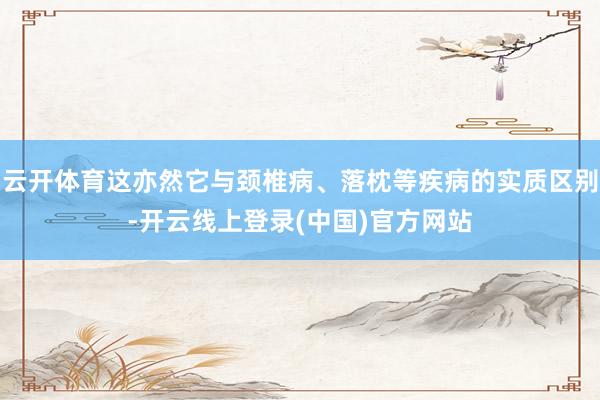 云开体育这亦然它与颈椎病、落枕等疾病的实质区别-开云线上登录(中国)官方网站
