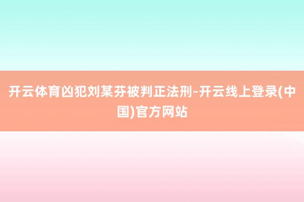 开云体育凶犯刘某芬被判正法刑-开云线上登录(中国)官方网站