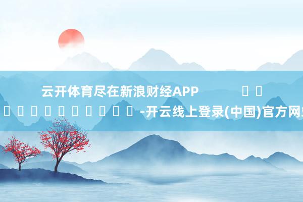 云开体育尽在新浪财经APP            													-开云线上登录(中国)官方网站