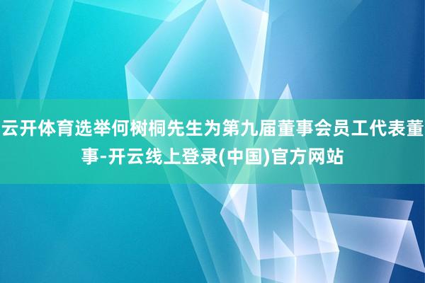 云开体育选举何树桐先生为第九届董事会员工代表董事-开云线上登录(中国)官方网站