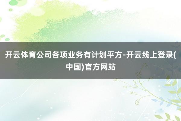开云体育公司各项业务有计划平方-开云线上登录(中国)官方网站