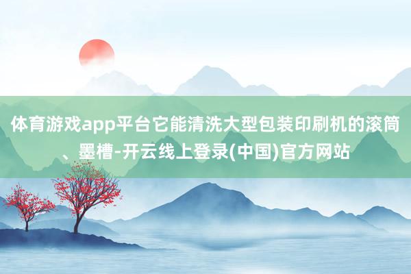 体育游戏app平台它能清洗大型包装印刷机的滚筒、墨槽-开云线上登录(中国)官方网站