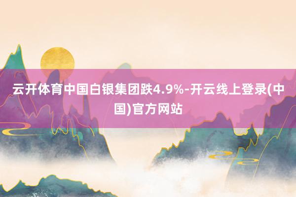 云开体育中国白银集团跌4.9%-开云线上登录(中国)官方网站