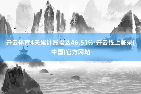 开云体育4天累计涨幅达46.51%-开云线上登录(中国)官方网站
