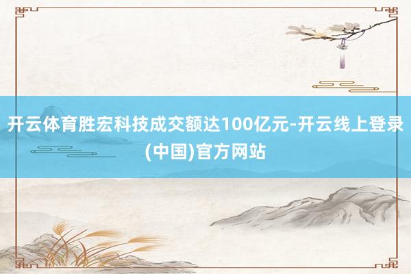开云体育胜宏科技成交额达100亿元-开云线上登录(中国)官方网站