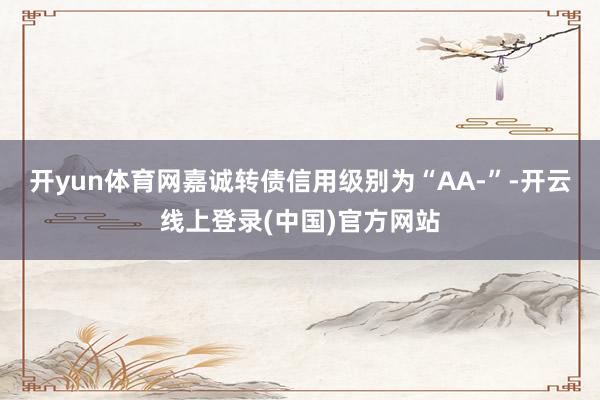 开yun体育网嘉诚转债信用级别为“AA-”-开云线上登录(中国)官方网站