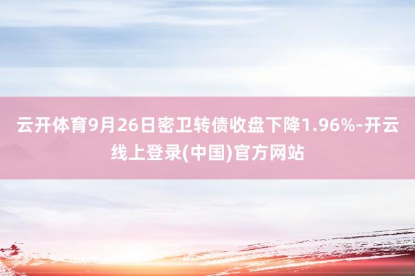 云开体育9月26日密卫转债收盘下降1.96%-开云线上登录(中国)官方网站