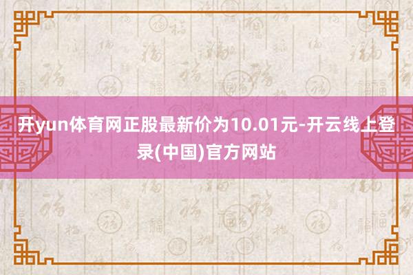 开yun体育网正股最新价为10.01元-开云线上登录(中国)官方网站