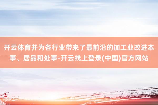 开云体育并为各行业带来了最前沿的加工业改进本事、居品和处事-开云线上登录(中国)官方网站