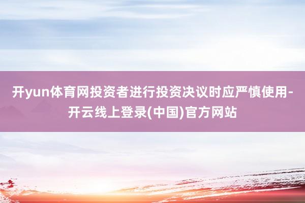 开yun体育网投资者进行投资决议时应严慎使用-开云线上登录(中国)官方网站