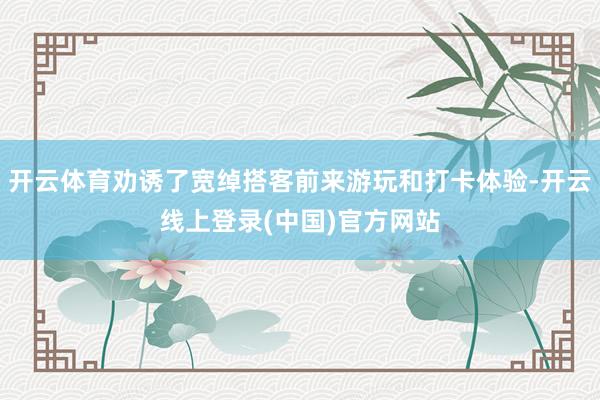开云体育劝诱了宽绰搭客前来游玩和打卡体验-开云线上登录(中国)官方网站