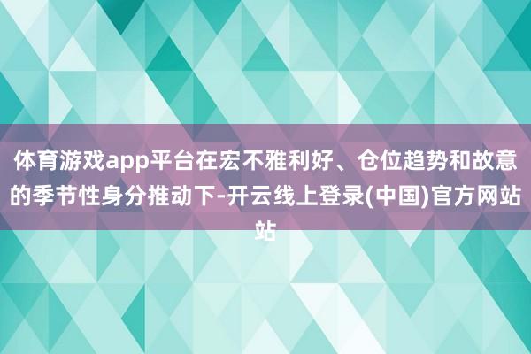 体育游戏app平台在宏不雅利好、仓位趋势和故意的季节性身分推动下-开云线上登录(中国)官方网站