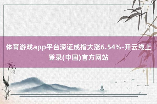 体育游戏app平台深证成指大涨6.54%-开云线上登录(中国)官方网站