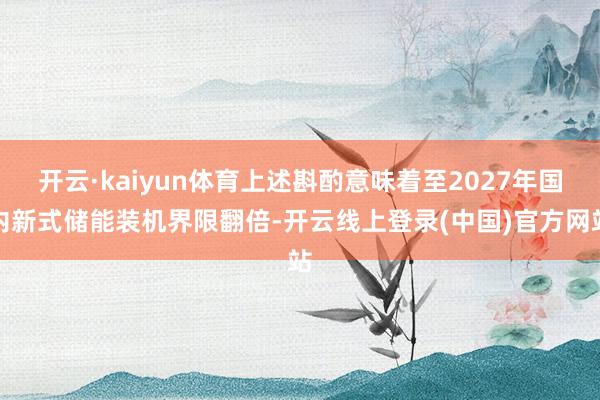 开云·kaiyun体育上述斟酌意味着至2027年国内新式储能装机界限翻倍-开云线上登录(中国)官方网站