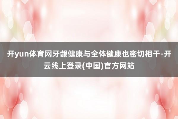 开yun体育网牙龈健康与全体健康也密切相干-开云线上登录(中国)官方网站