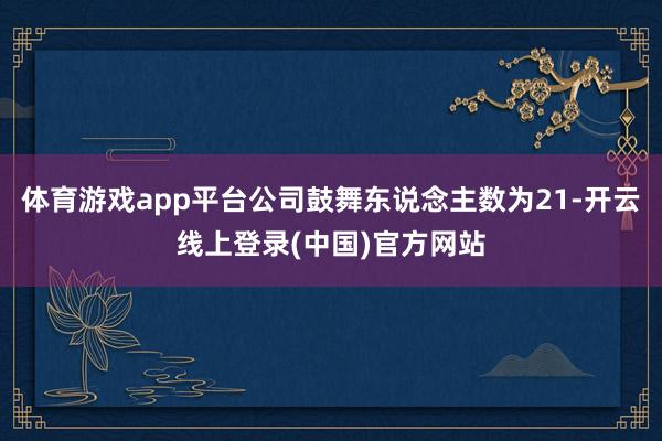 体育游戏app平台公司鼓舞东说念主数为21-开云线上登录(中国)官方网站