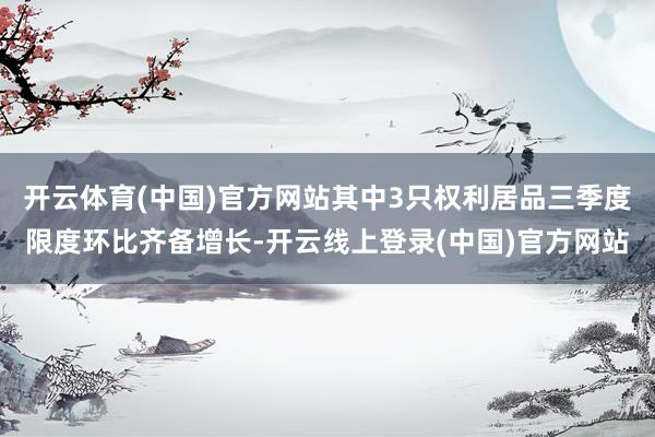 开云体育(中国)官方网站其中3只权利居品三季度限度环比齐备增长-开云线上登录(中国)官方网站