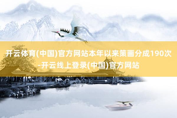 开云体育(中国)官方网站本年以来策画分成190次-开云线上登录(中国)官方网站