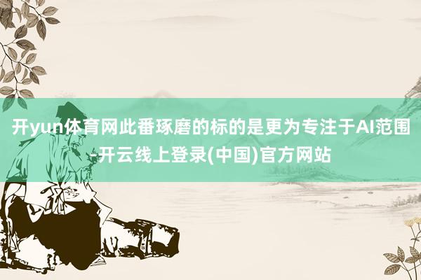 开yun体育网此番琢磨的标的是更为专注于AI范围-开云线上登录(中国)官方网站