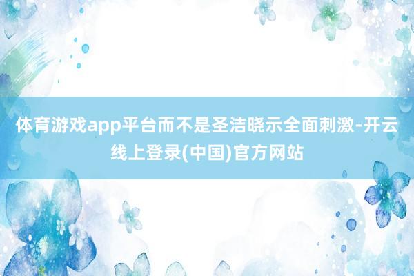 体育游戏app平台而不是圣洁晓示全面刺激-开云线上登录(中国)官方网站