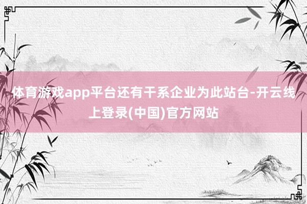 体育游戏app平台还有干系企业为此站台-开云线上登录(中国)官方网站