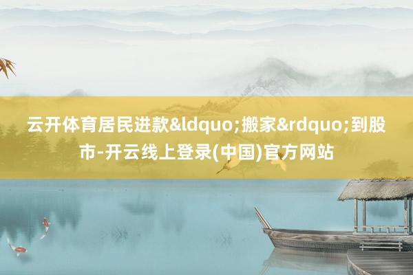 云开体育居民进款&ldquo;搬家&rdquo;到股市-开云线上登录(中国)官方网站