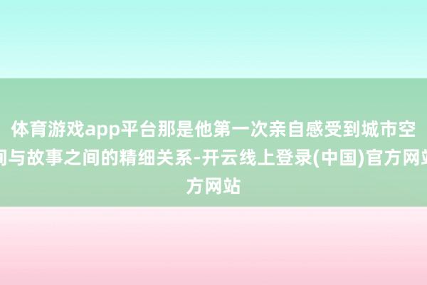 体育游戏app平台那是他第一次亲自感受到城市空间与故事之间的精细关系-开云线上登录(中国)官方网站