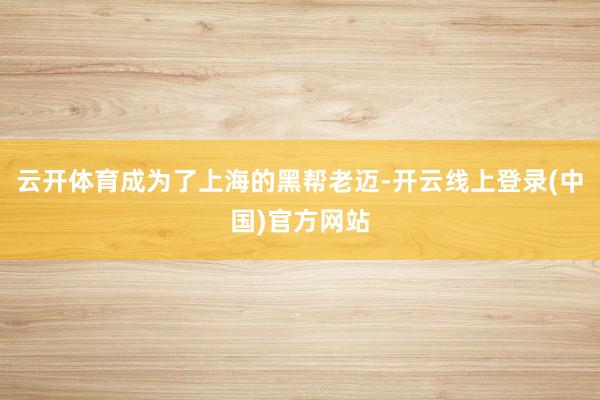 云开体育成为了上海的黑帮老迈-开云线上登录(中国)官方网站